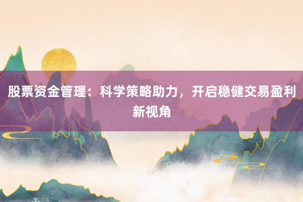 股票资金管理：科学策略助力，开启稳健交易盈利新视角