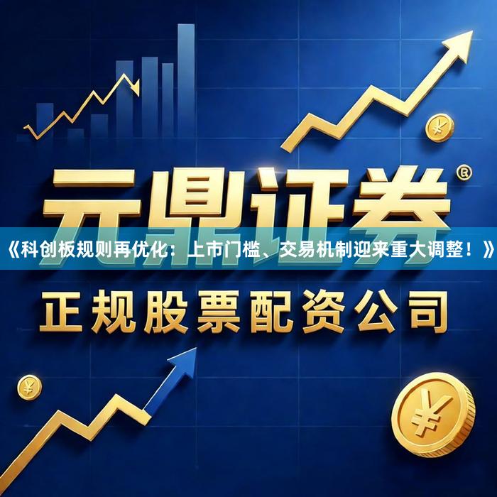 《科创板规则再优化:上市门槛、交易机制迎来重大调整!》