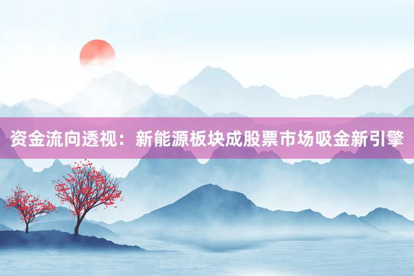 资金流向透视：新能源板块成股票市场吸金新引擎