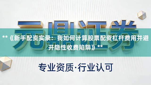 **《新手配资实录：我如何计算股票配资杠杆费用并避开隐性收费陷阱》**