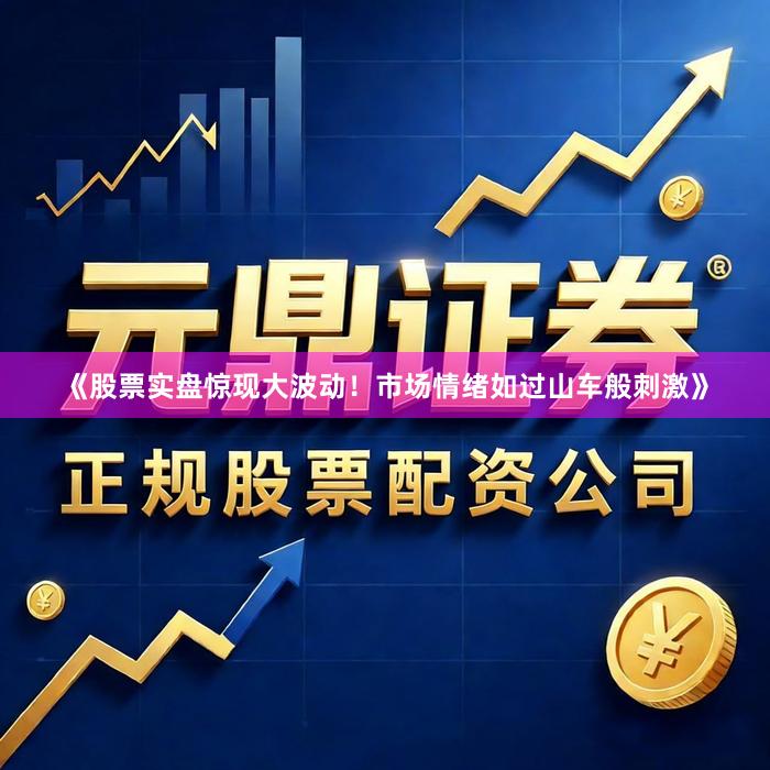 《股票实盘惊现大波动！市场情绪如过山车般刺激》