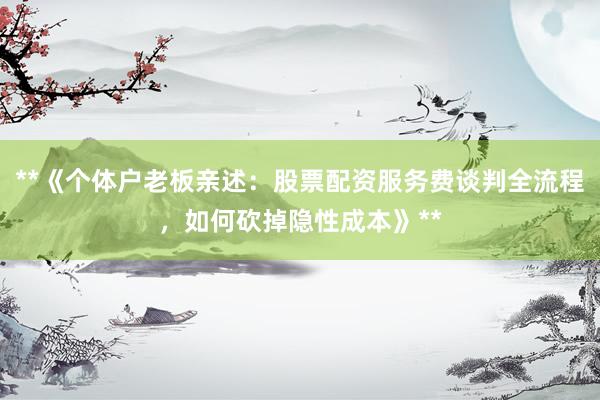 **《个体户老板亲述：股票配资服务费谈判全流程，如何砍掉隐性成本》**
