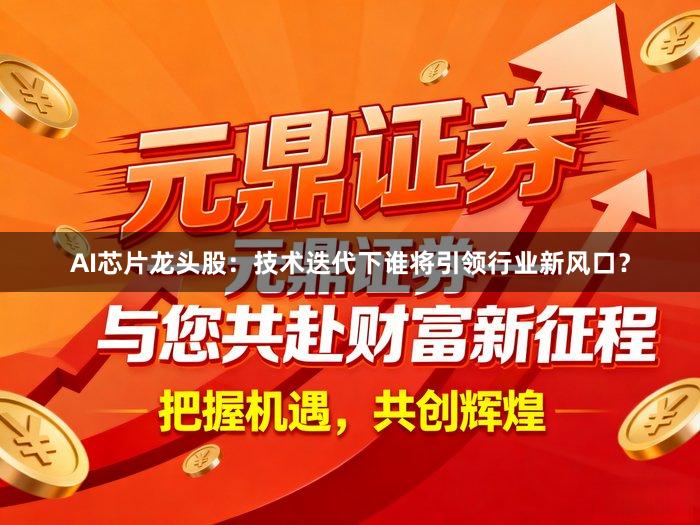AI芯片龙头股：技术迭代下谁将引领行业新风口？