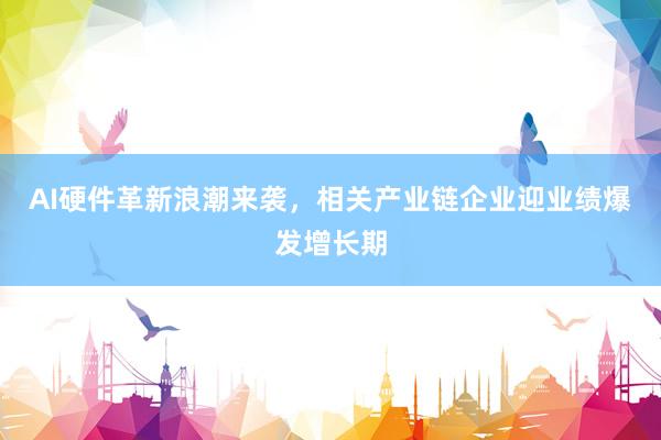 AI硬件革新浪潮来袭，相关产业链企业迎业绩爆发增长期