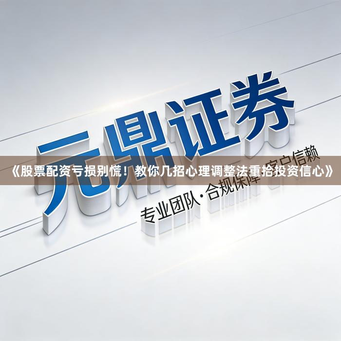 《股票配资亏损别慌！教你几招心理调整法重拾投资信心》