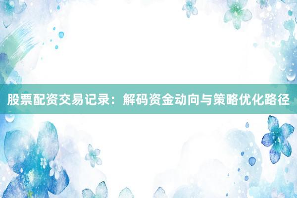 股票配资交易记录：解码资金动向与策略优化路径