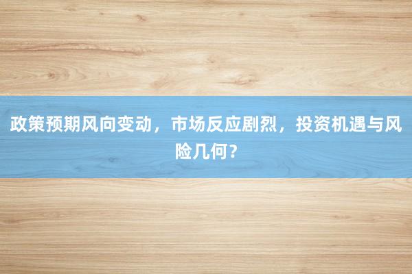 政策预期风向变动，市场反应剧烈，投资机遇与风险几何？