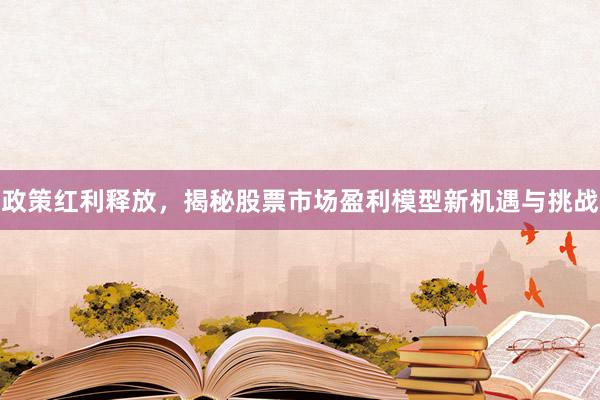 政策红利释放，揭秘股票市场盈利模型新机遇与挑战