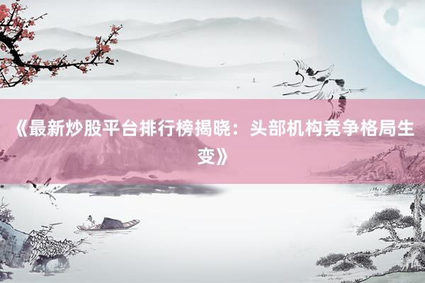 《最新炒股平台排行榜揭晓:头部机构竞争格局生变》