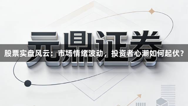 股票实盘风云:市场情绪波动,投资者心潮如何起伏?