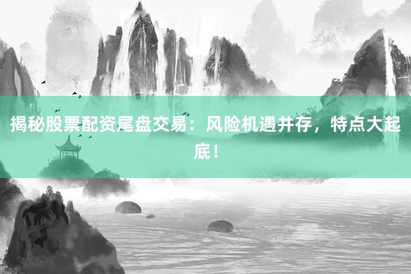 揭秘股票配资尾盘交易：风险机遇并存，特点大起底！