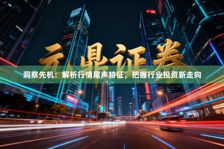 洞察先机：解析行情尾声特征，把握行业投资新走向