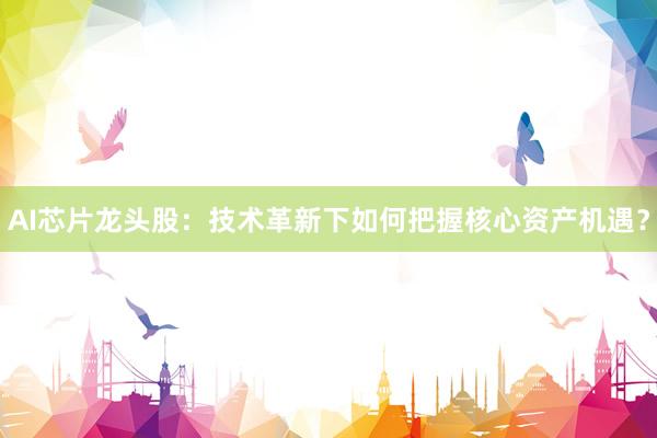 AI芯片龙头股：技术革新下如何把握核心资产机遇？