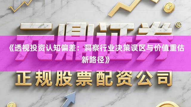 《透视投资认知偏差:洞察行业决策误区与价值重估新路径》