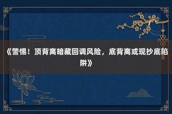 《警惕！顶背离暗藏回调风险，底背离或现抄底陷阱》