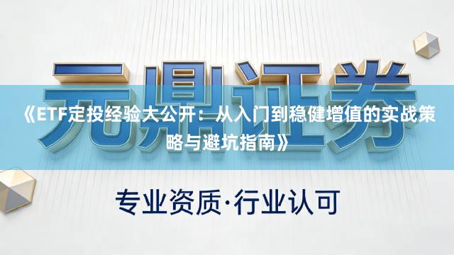 《ETF定投经验大公开：从入门到稳健增值的实战策略与避坑指南》