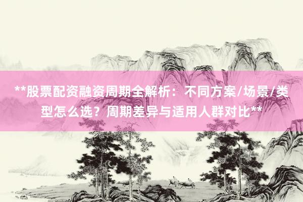 **股票配资融资周期全解析：不同方案/场景/类型怎么选？周期差异与适用人群对比**