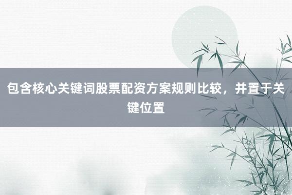 包含核心关键词股票配资方案规则比较，并置于关键位置