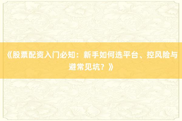 《股票配资入门必知：新手如何选平台、控风险与避常见坑？》