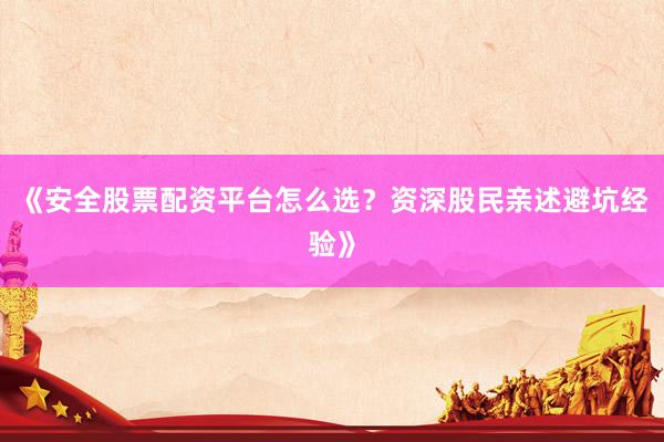 《安全股票配资平台怎么选？资深股民亲述避坑经验》